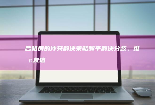 合租房的冲突解决策略：和平解决分歧，维护友谊纽带