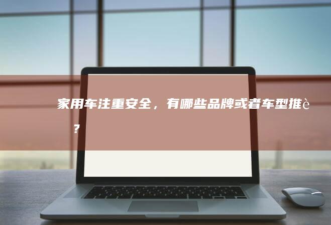 家用车注重安全，有哪些品牌或者车型推荐？